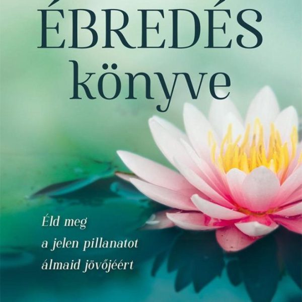 AZ ÉBREDÉS KÖNYVE - ÉLD MEG A JELEN PILLANATOT ÁLMAID JÖVŐJÉÉRT