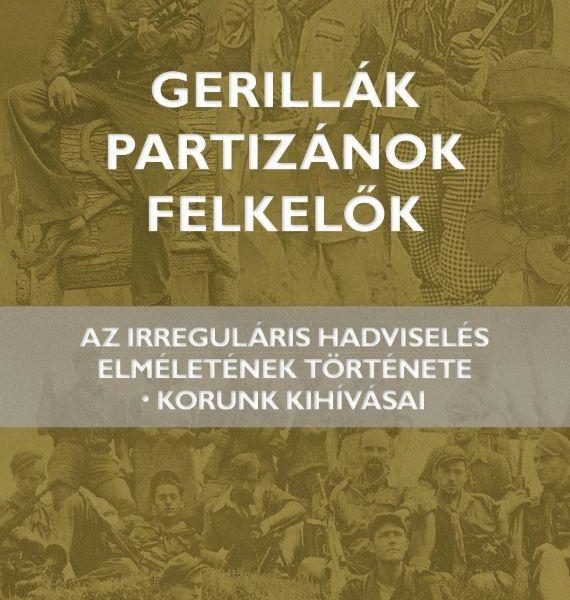 GERILLÁK, PARTIZÁNOK, FELKELŐK - AZ IRREGULÁRIS HADVISELÉS ELMÉLETÉNEK TÖRTÉNETE