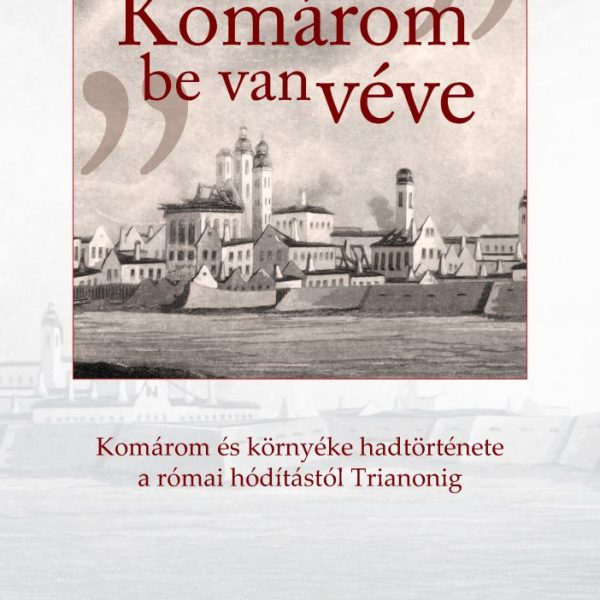 HÍRES KOMÁROM BE VAN VÉVE - KOMÁROM ÉS KÖRNYÉKE HADTÖRTÉNETE