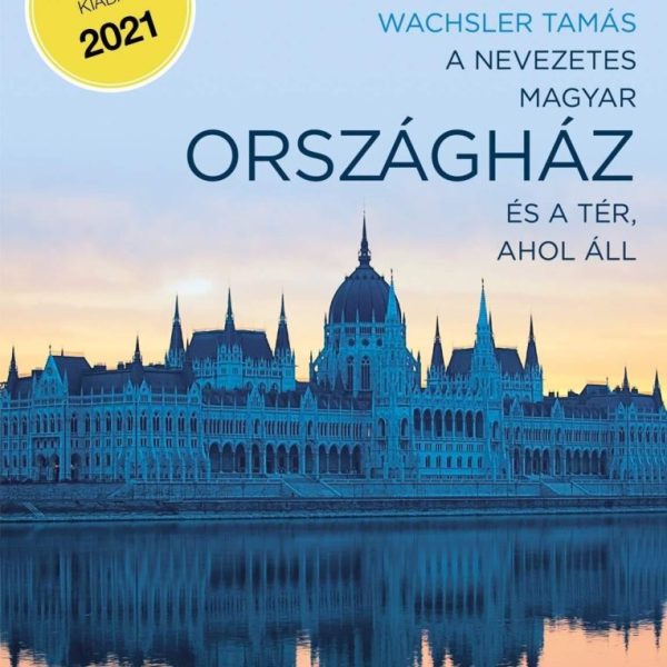A NEVEZETES MAGYAR ORSZÁGHÁZ ÉS A TÉR, AHOL ÁLL (ÚJ, BŐVÍTETT, KIADÁS 2021)