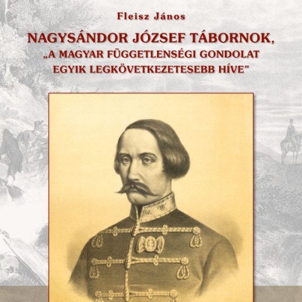 NAGYSÁNDOR JÓZSEF TÁBORNOK, A MAGYAR FÜGGETLENSÉGI GONDOLAT EGYIK LEGKÖVETKEZET