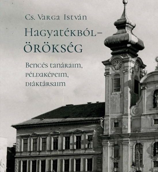 HAGYATÉKBÓL - ÖRÖKSÉG. BENCÉS TANÁRAIM, PÉLDAKÉPEIM, DIÁKTÁRSAIM