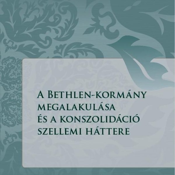 A BETHLEN-KORMÁNY MEGALAKULÁSA ÉS A KONSZOLIDÁCIÓ SZELLEMI HÁTTERE