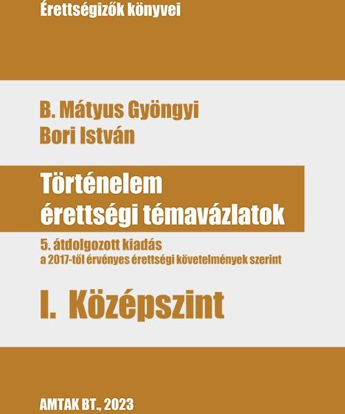 TÖRTÉNELEM ÉRETTSÉGI TÉMAVÁZLATOK I. KÖZÉPSZINT - 5. ÁTDOLGOZOTT KIADÁS