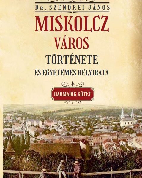 MISKOLCZ VÁROS TÖRTÉNETE ÉS EGYETEMES HELYIRATA III. KÖTET