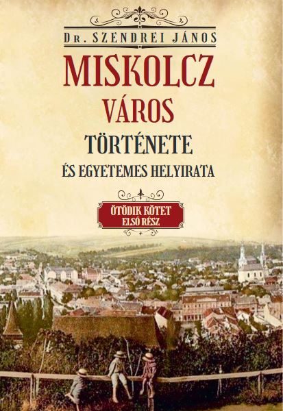 MISKOLCZ VÁROS TÖRTÉNETE ÉS EGYETEMES HELYIRATA V/1. KÖTET