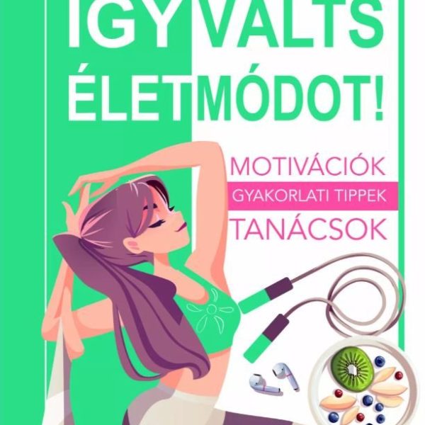 ÍGY VÁLTS ÉLETMÓDOT! - MOTIVÁCIÓK, GYAKORLATI TIPPEK, TANÁCSOK