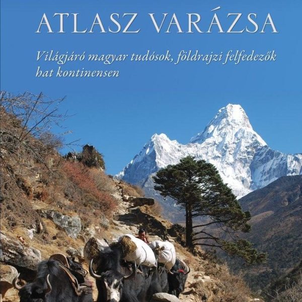 ATLASZ VARÁZSA - VILÁGJÁRÓ MAGYAR TUDÓSOK, FÖLDRAJZI FELFEDEZŐK HAT KONTINENSEN