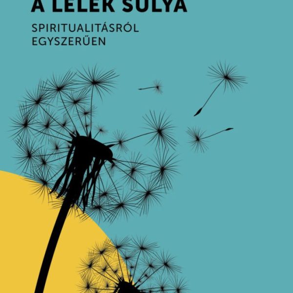 A LÉLEK SÚLYA - SPIRITUALITÁSRÓL EGYSZERŰEN