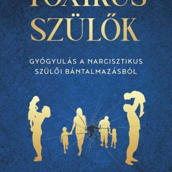 TOXIKUS SZÜLŐK - GYÓGYULÁS A NARCISZTIKUS SZÜLŐI BÁNTALMAZÁSBÓL
