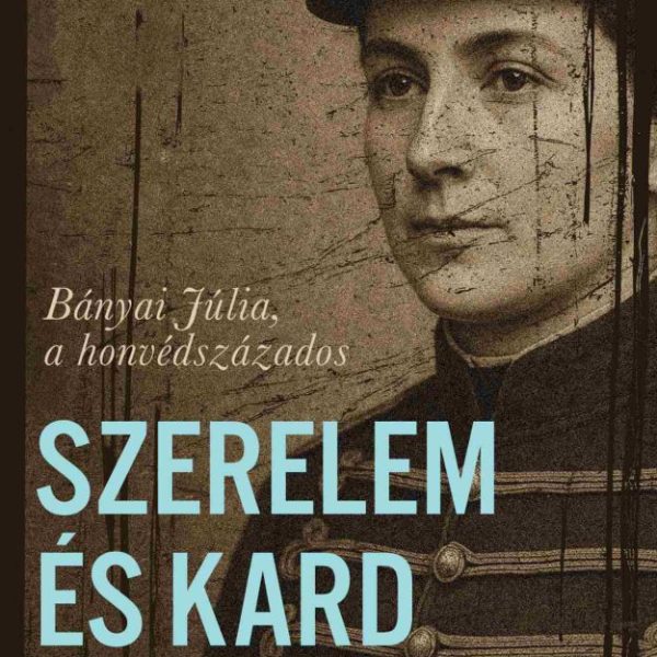 SZERELEM ÉS KARD - BÁNYAI JÚLIA, A HONVÉDSZÁZADOS