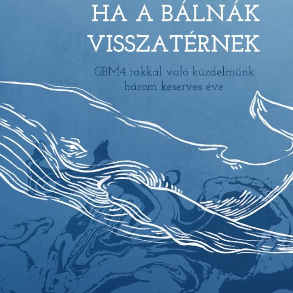 HA A BÁLNÁK VISSZATÉRNEK - GBM4 RÁKKAL VALÓ  KÜZDELMÜNK HÁROM KESERVES ÉVE