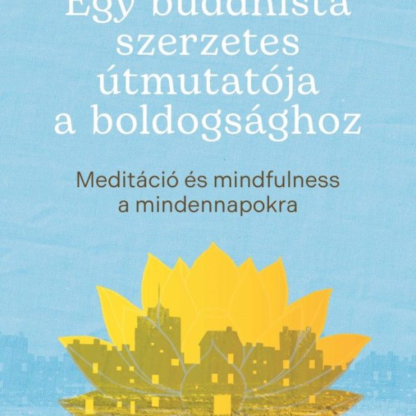 EGY BUDDHISTA SZERZETES ÚTMUTATÓJA A BOLDOGSÁGHOZ
