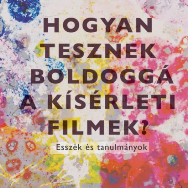 HOGYAN TESZNEK BOLDOGGÁ A KÍSÉRLETI FILMEK? - ESSZÉK ÉS TANULMÁNYOK