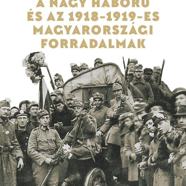 A NAGY HÁBORÚ ÉS AZ 1918-19-ES MAGYARORSZÁGI FORRADALMAK