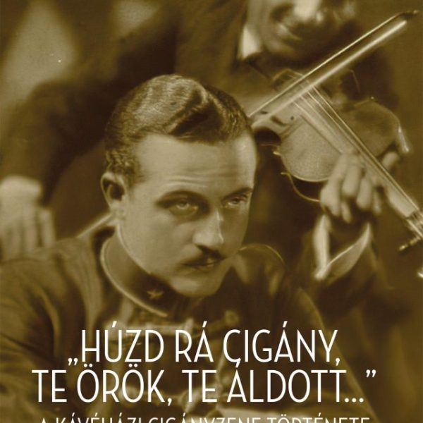 HÚZD RÁ CIGÁNY! TE ÖRÖK, TE ÁLDOTT... - A KÁVÉHÁZI CIGÁNYZENE KIALAKULÁSA ÉS HAT