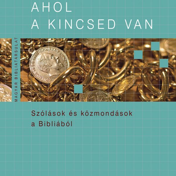 AHOL A KINCSED VAN - SZÓLÁSOK ÉS KÖZMONDÁSOK A BIBLIÁBÓL