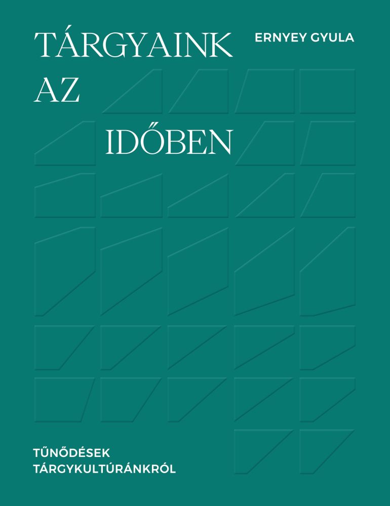 TÁRGYAINK AZ IDŐBEN - TŰNŐDÉSEK TÁRGYKULTÚRÁNKRÓL