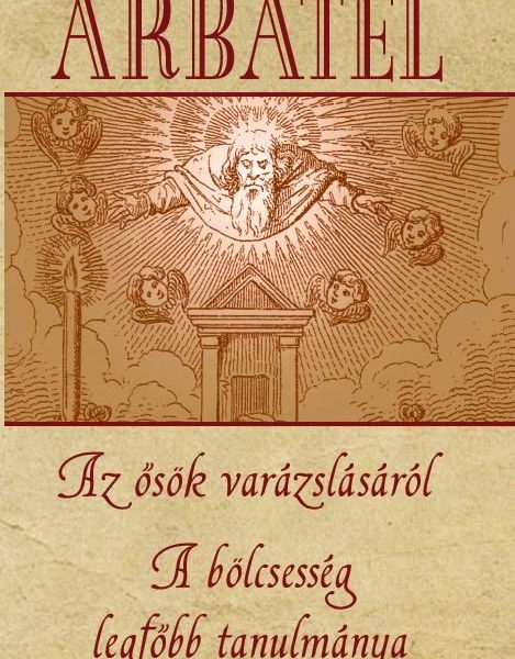 ARBATEL - AZ ŐSÖK VARÁZSLÁSÁRÓL, A BÖLCSESSÉG LEGFŐBB TANULMÁNYA