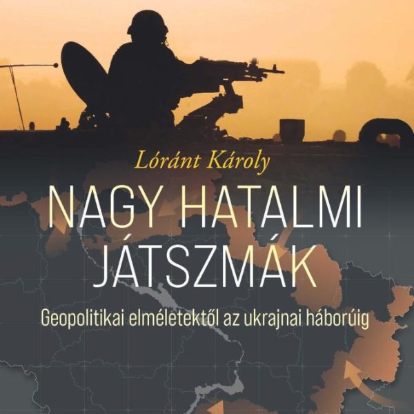 NAGY HATALMI JÁTSZMÁK - GEOPOLITIKAI ELMÉLETEKTŐL AZ UKRAJNAI HÁBORÚIG