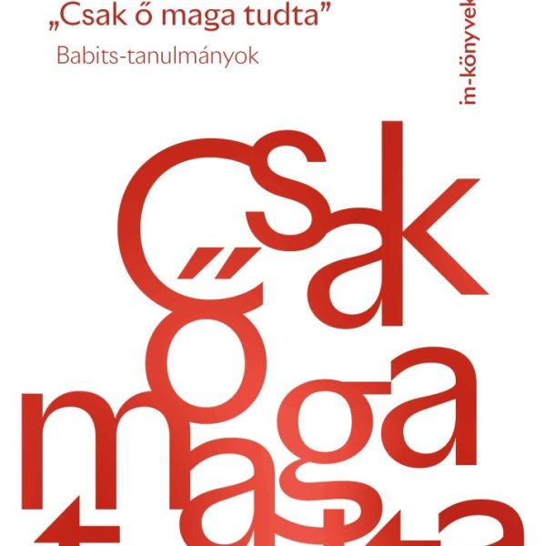 CSAK Ő MAGA TUDTA - BABITS-TANULMÁNYOK