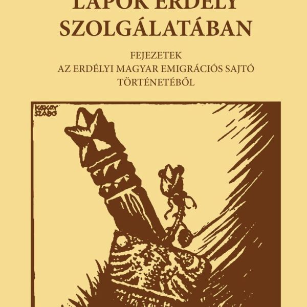 LAPOK ERDÉLY SZOLGÁLATÁBAN - FEJEZETEK AZ ERDÉLYI MAGYAR EMIGRÁCIÓS SAJTÓ TÖRTÉN