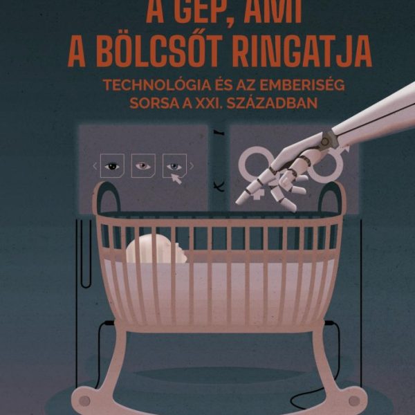 A GÉP, AMI A BÖLCSŐT RINGATJA - TECHNOLÓGIA ÉS AZ EMBERISÉG SORSA A XXI.  SZÁZAD