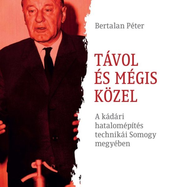 TÁVOL ÉS MÉGIS KÖZEL - A KÁDÁRI HATALOMÉPÍTÉS TECHNIKÁI SOMOGY MEGYÉBEN