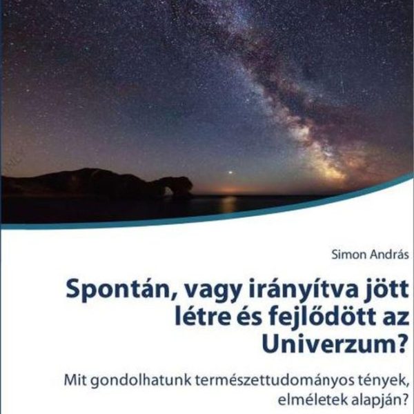 SPONTÁN, VAGY IRÁNYÍTVA JÖTT LÉTRE ÉS FEJLŐDÖTT AZ UNIVERZUM?