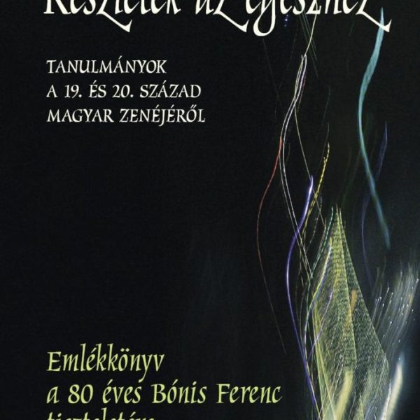 RÉSZLETEK AZ EGÉSZHEZ - TANULMÁNYOK A 19. ÉS A 20. SZÁZAD MAGYAR ZENÉJÉRŐL