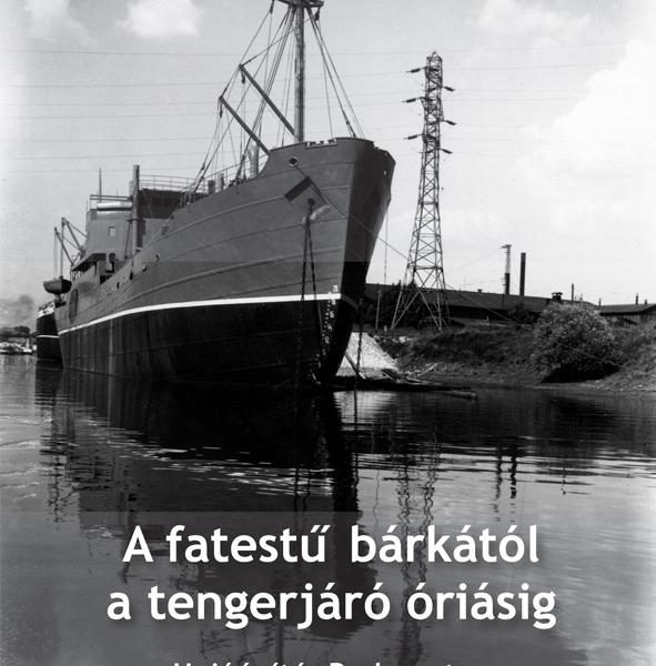 A FATESTŰ BÁRKÁTÓL A TENGERJÁRÓ ÓRIÁSIG - HAJÓÉPÍTÁS BUDAPESTEN