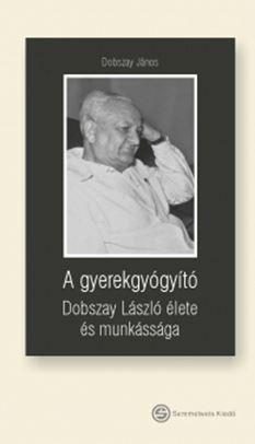 A GYEREKGYÓGYÍTÓ - DOBSZAY LÁSZLÓ ÉLETE ÉS MUNKÁSSÁGA