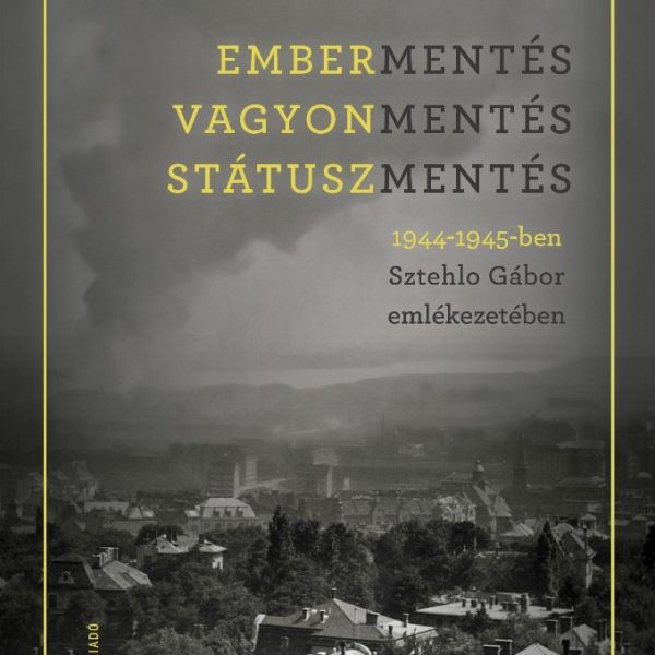 EMBERMENTÉS, VAGYONMENTÉS, STÁTUSZMENTÉS 1944-1945-BEN SZTEHLO GÁBOR EMLÉKEZETÉB