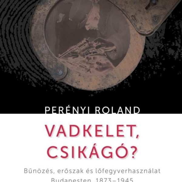 VADKELET, CSIKÁGÓ? - BŰNÖZÉS, ERŐSZAK ÉS LŐFEGYVERHASZNÁLAT BUDAPESTEN, 1873-194