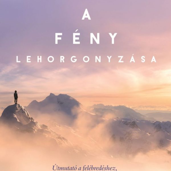 A FÉNY LEHORGONYZÁSA - ÚTMUTATÓ A FELÉBREDÉSHEZ ÉS AHHOZ, AMI UTÁNNA KÖVETKEZIK