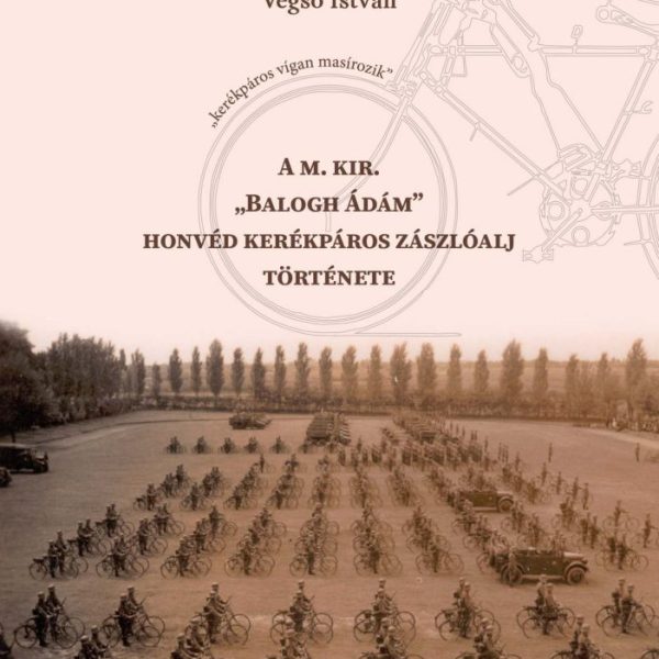 A M. KIR. BALOGH ÁDÁM HONVÉD KERÉKPÁROS ZÁSZLÓALJ TÖRTÉNETE