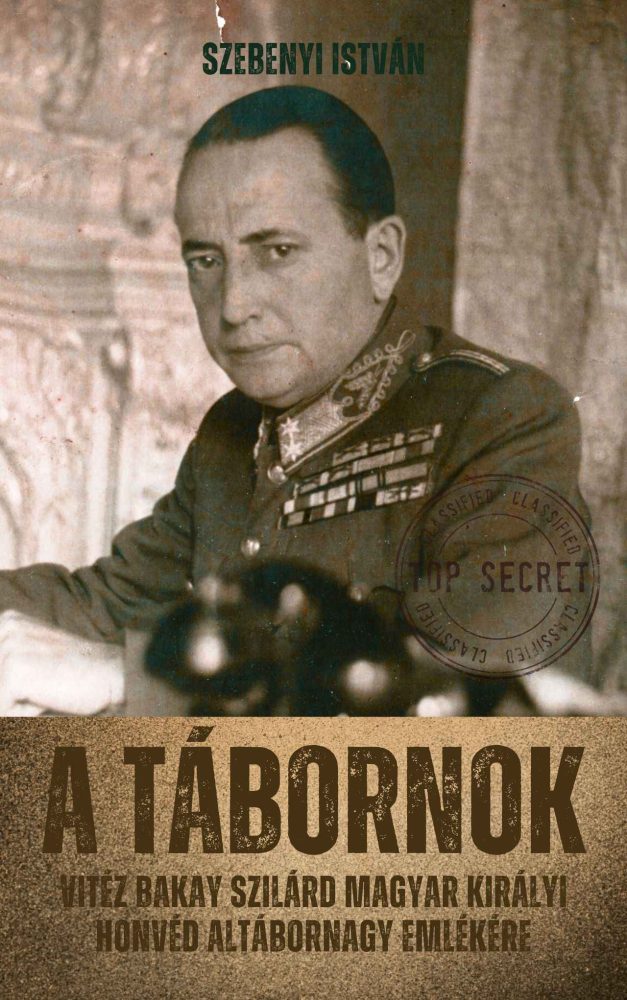 A TÁBORNOK - VITÉZ BAKAY SZILÁRD MAGYAR KIRÁLYI HONVÉD ALTÁBORNAGY EMLÉKÉRE