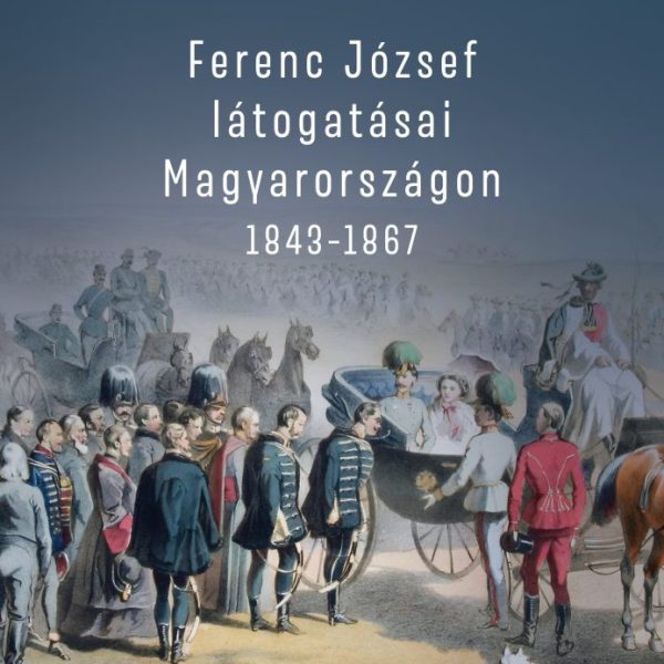 FERENC JÓZSEF LÁTOGATÁSAI MAGYARORSZÁGON 18431867