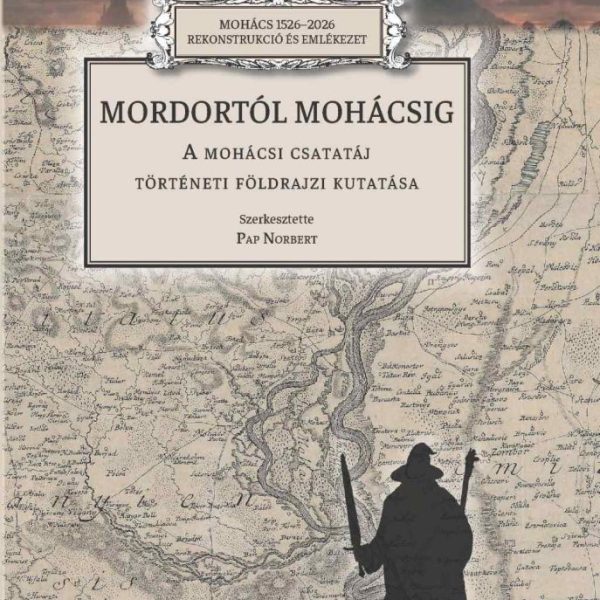 MORDORTÓL MOHÁCSIG - A MOHÁCSI CSATATÁJ TÖRTÉNETI FÖLDRAJZI KUTATÁSA