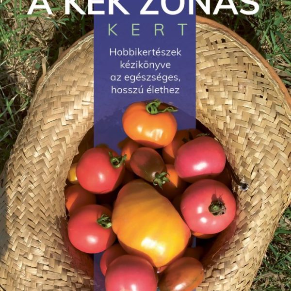 A KÉK ZÓNÁS KERT - HOBBI KERTÉSZEK KÉZIKÖNYVE AZ EGÉSZSÉGES HOSSZÚ ÉLETHEZ
