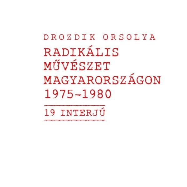 RADIKÁLIS MŰVÉSZET MAGYARORSZÁGON 1975-1980  (19  INTERJÚ)