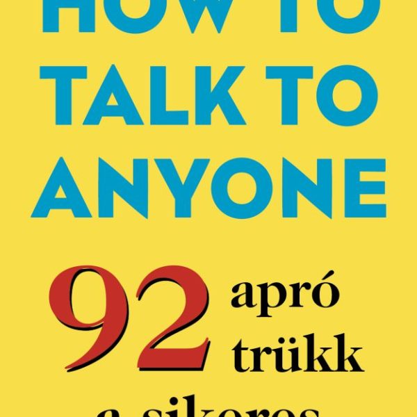 HOW TO TALK TO ANYONE - 92 APRÓ TRÜKK A SIKERES KAPCSOLATÉPÍTÉSHEZ