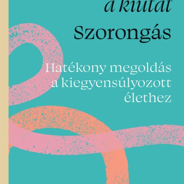 TALÁLD MEG A KIUTAT - SZORONGÁS ( HATÉKONY MEGOLDÁS A KIEGYENSÚLYOZOTT ÉLETHEZ)