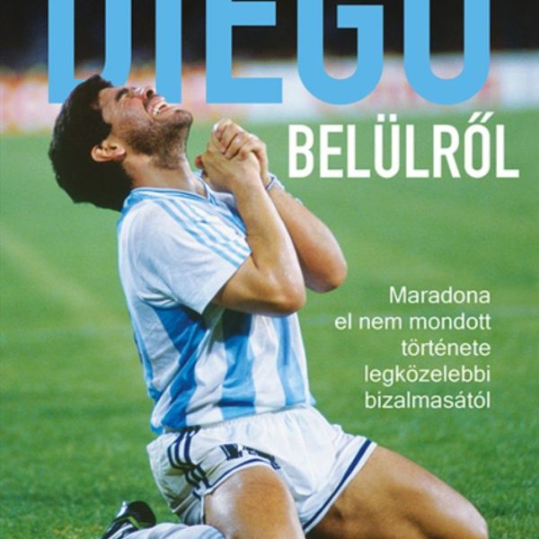 DIEGO BELÜLRŐL - MARADONA EL NEM MONDOTT TÖRTÉNETE LEGKÖZELEBBI BIZALMASÁTÓL