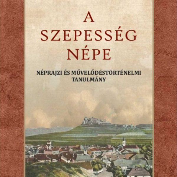 A SZEPESSÉG NÉPE - NÉPRAJZI MŰVELŐDÉSTÖRTÉNELMI TANULMÁNY