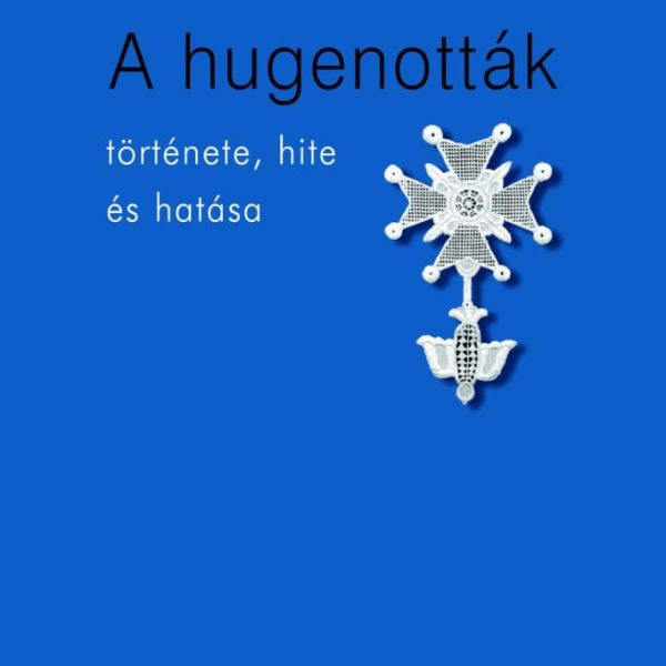 A HUGENOTTÁK TÖRTÉNETE, HITE ÉS VALLÁSA