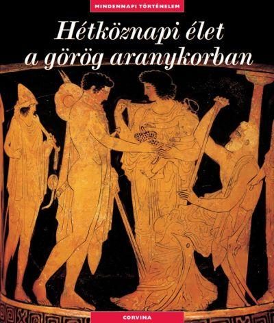 HÉTKÖZNAPI ÉLET A GÖRÖG ARANYKORBAN - MINDENNAPI TÖRTÉNELEM -