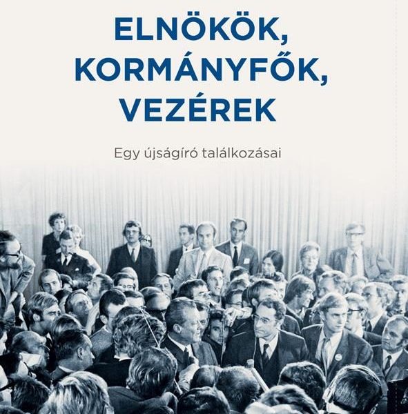 ELNÖKÖK, KORMÁNYFŐK, VEZÉREK - EGY ÚJSÁGÍRÓ TALÁLKOZÁSAI