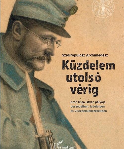 KÜZDELEM UTOLSÓ VÉRIG - GRÓF TISZA ISTVÁN PÁLYÁJA
