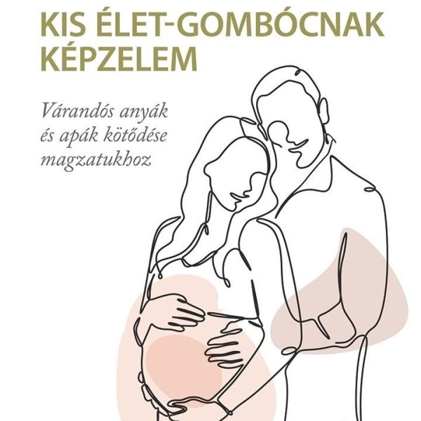 KIS ÉLET-GOMBÓCNAK KÉPZELEM - VÁRANDÓS ANYÁK ÉS APÁK KÖTŐDÉSE MAGZATUKHOZ